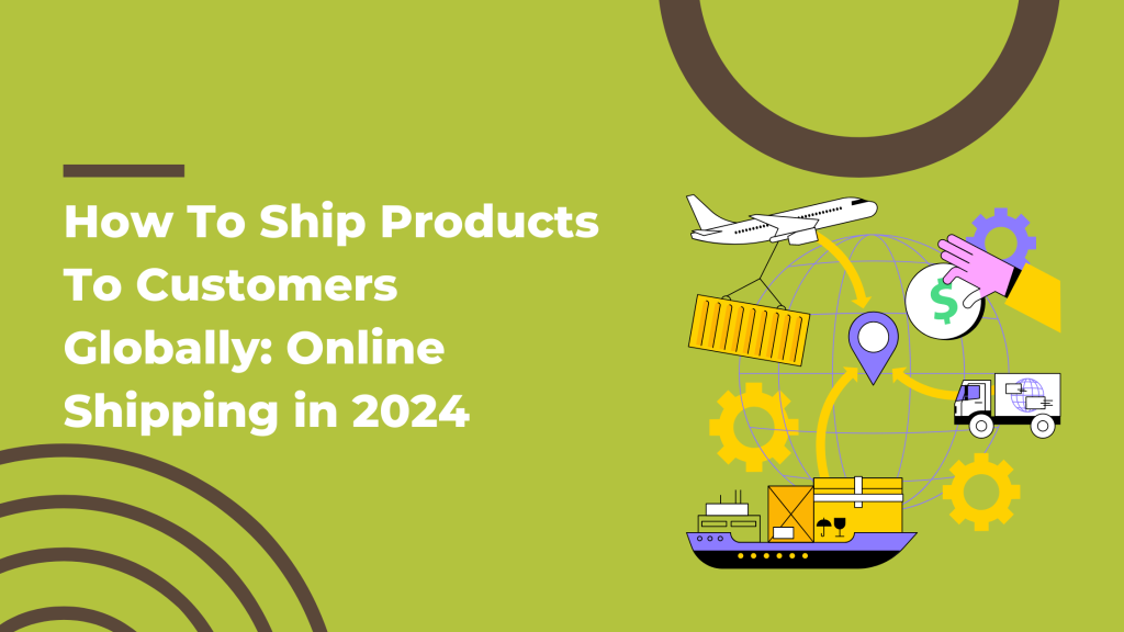 How To Ship Products To Customers Globally: Online Shipping in 2024